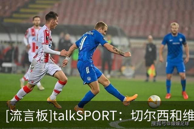 [流言板]talkSPORT：切尔西和维尔贝克谈妥，今夏清洗德拉普+杰克逊